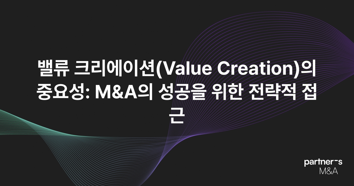 밸류 크리에이션(Value Creation)의 중요성: M&A의 성공을 위한 전략적 접근
