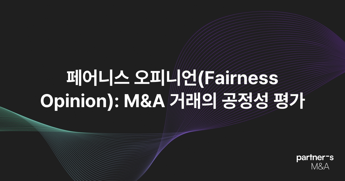 페어니스 오피니언(Fairness Opinion): M&A 거래의 공정성 평가