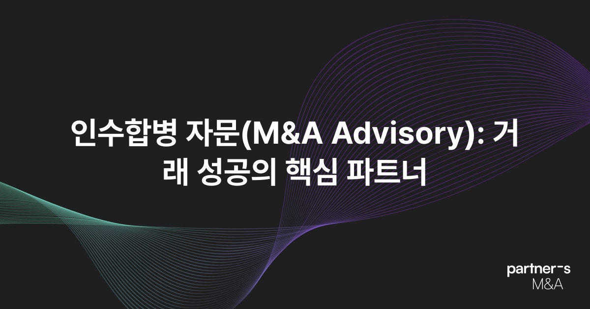 인수합병 자문(M&A Advisory): 거래 성공의 핵심 파트너