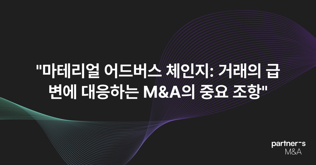 "마테리얼 어드버스 체인지: 거래의 급변에 대응하는 M&A의 중요 조항"
