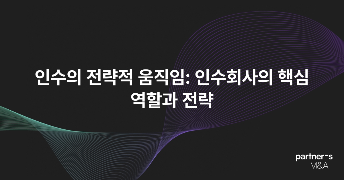 인수의 전략적 움직임: 인수회사의 핵심 역할과 전략