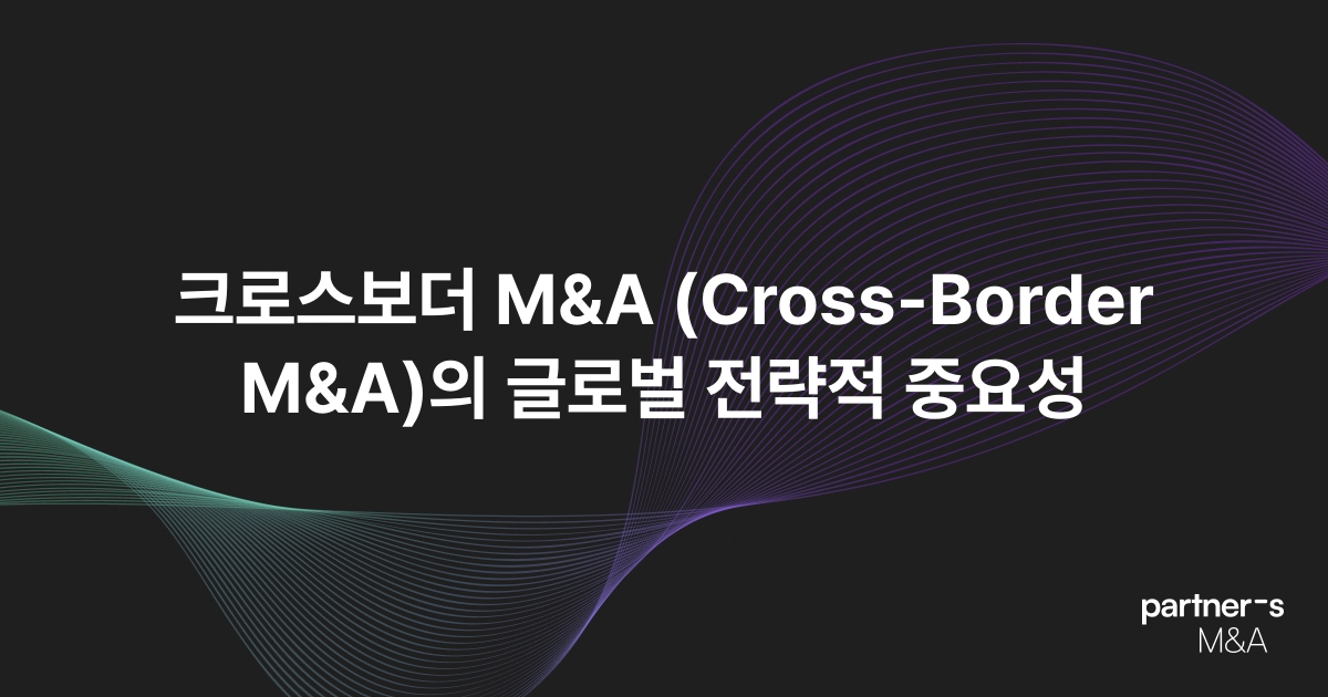 크로스보더 M&A (Cross-Border M&A)의 글로벌 전략적 중요성
