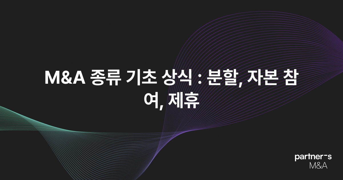 M&A 종류 기초 상식 : 분할, 자본 참여, 제휴