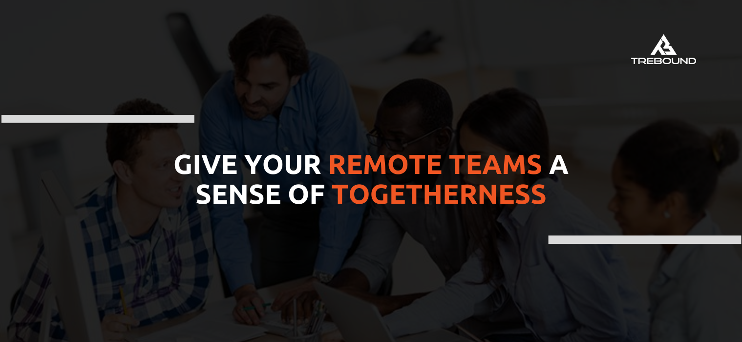Give Your Remote Teams A Sense Of Togetherness